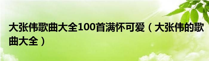 大张伟歌曲大全100首满怀可爱（大张伟的歌曲大全）