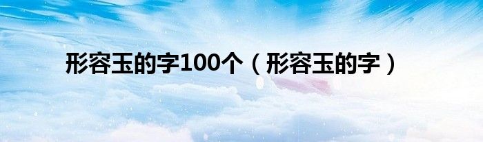 形容玉的字100个（形容玉的字）