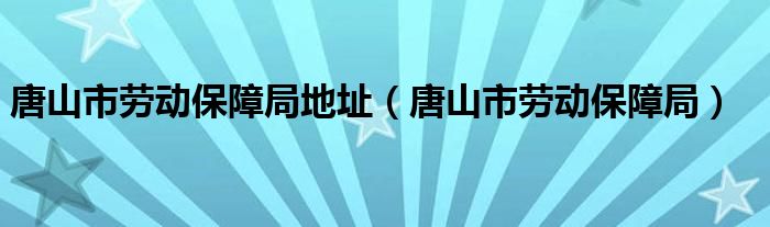 唐山市劳动保障局地址（唐山市劳动保障局）