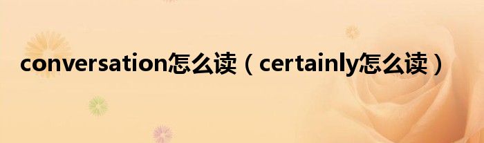 conversation怎么读（certainly怎么读）