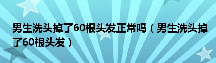 男生洗头掉了60根头发正常吗（男生洗头掉了60根头发）