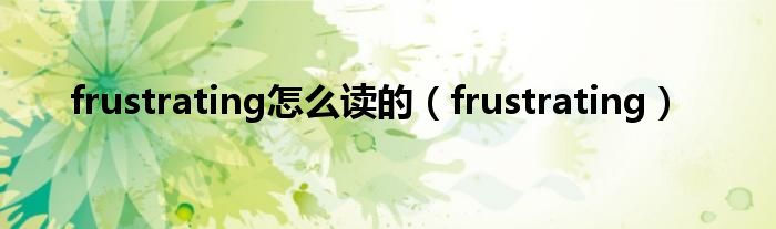 frustrating怎么读的（frustrating）