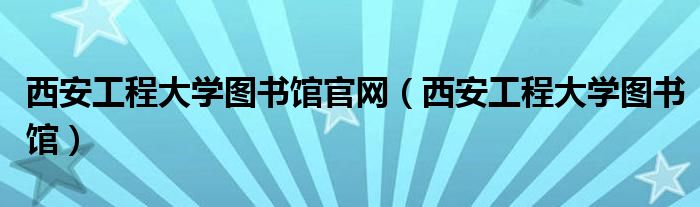 西安工程大学图书馆官网（西安工程大学图书馆）