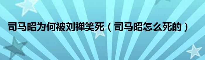 司马昭为何被刘禅笑死（司马昭怎么死的）