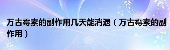 万古霉素的副作用几天能消退（万古霉素的副作用）