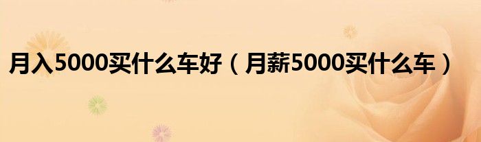 月入5000买什么车好（月薪5000买什么车）