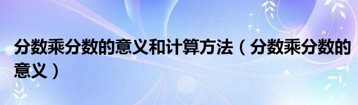 分数乘分数的意义和计算方法（分数乘分数的意义）