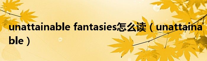 unattainable fantasies怎么读（unattainable）