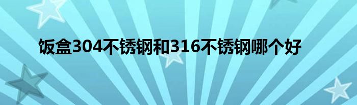 饭盒304不锈钢和316不锈钢哪个好