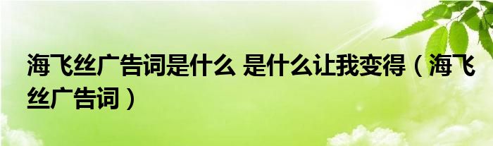 海飞丝广告词是什么 是什么让我变得（海飞丝广告词）