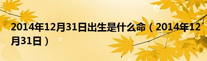 2014年12月31日出生是什么命（2014年12月31日）