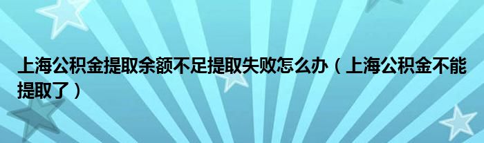 上海公积金提取余额不足提取失败怎么办（上海公积金不能提取了）