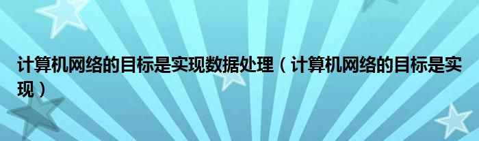 计算机网络的目标是实现数据处理（计算机网络的目标是实现）