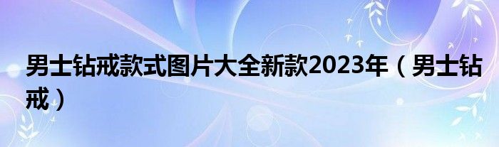 男士钻戒款式图片大全新款2023年（男士钻戒）