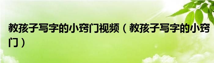 教孩子写字的小窍门视频（教孩子写字的小窍门）