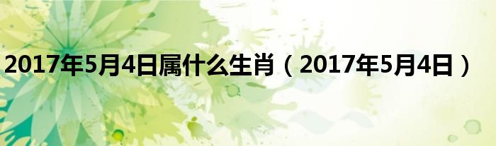 2017年5月4日属什么生肖（2017年5月4日）