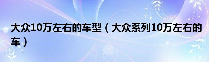 大众10万左右的车型（大众系列10万左右的车）