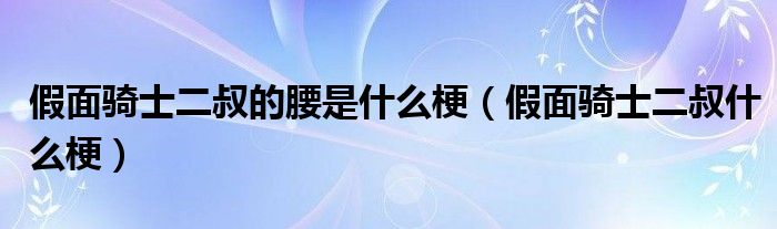 假面骑士二叔的腰是什么梗（假面骑士二叔什么梗）