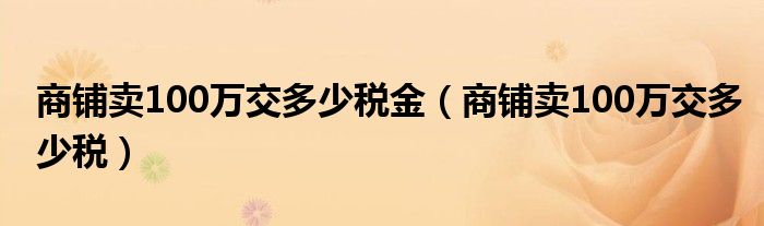 商铺卖100万交多少税金（商铺卖100万交多少税）