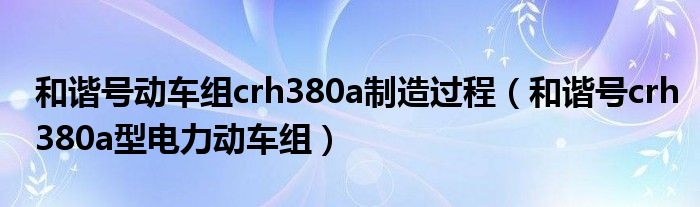 和谐号动车组crh380a制造过程（和谐号crh380a型电力动车组）