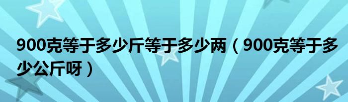 900克等于多少斤等于多少两（900克等于多少公斤呀）