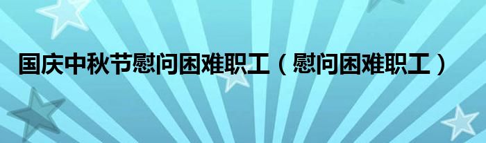 国庆中秋节慰问困难职工（慰问困难职工）