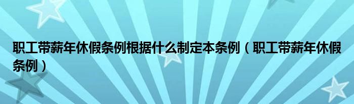 职工带薪年休假条例根据什么制定本条例（职工带薪年休假条例）