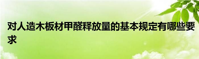 对人造木板材甲醛释放量的基本规定有哪些要求