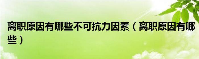 离职原因有哪些不可抗力因素（离职原因有哪些）