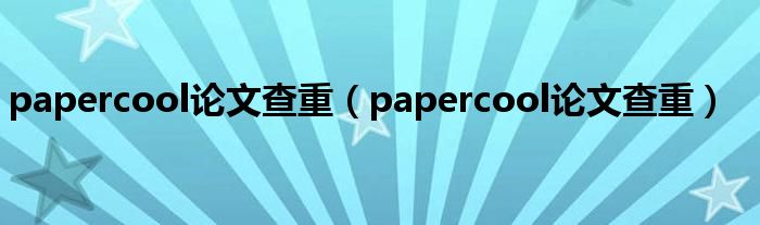 papercool论文查重（papercool论文查重）