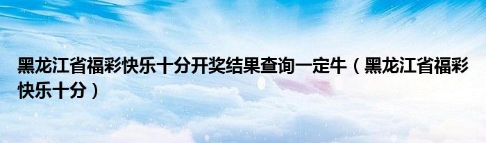 黑龙江省福彩快乐十分开奖结果查询一定牛（黑龙江省福彩快乐十分）