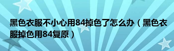 黑色衣服不小心用84掉色了怎么办（黑色衣服掉色用84复原）