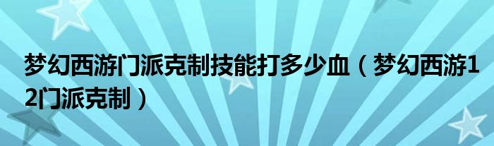 梦幻西游门派克制技能打多少血（梦幻西游12门派克制）