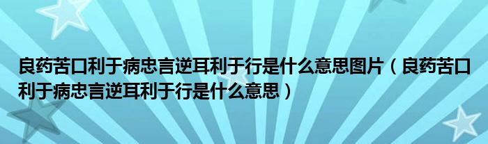 良药苦口利于病忠言逆耳利于行是什么意思图片（良药苦口利于病忠言逆耳利于行是什么意思）