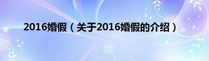 2016婚假（关于2016婚假的介绍）