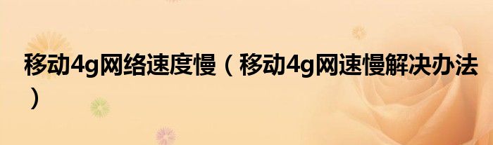 移动4g网络速度慢（移动4g网速慢解决办法）