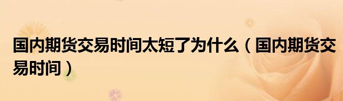 国内期货交易时间太短了为什么（国内期货交易时间）