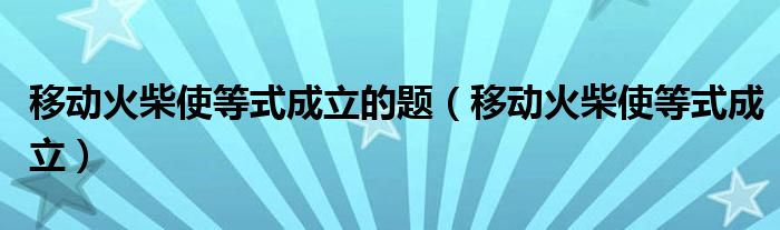 移动火柴使等式成立的题（移动火柴使等式成立）