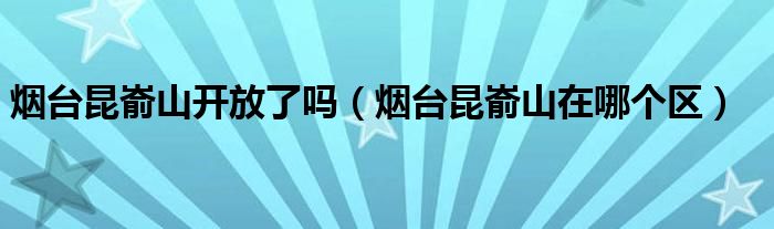 烟台昆嵛山开放了吗（烟台昆嵛山在哪个区）