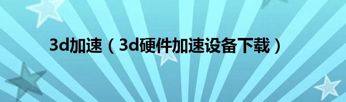 3d加速（3d硬件加速设备下载）