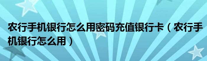 农行手机银行怎么用密码充值银行卡（农行手机银行怎么用）