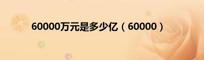 60000万元是多少亿（60000）