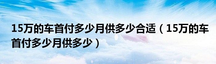 15万的车首付多少月供多少合适（15万的车首付多少月供多少）