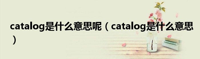 catalog是什么意思呢（catalog是什么意思）