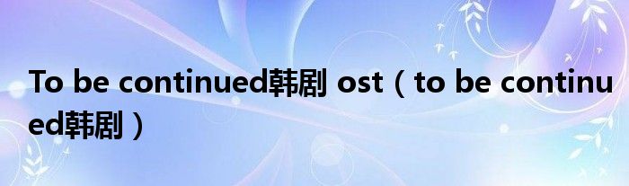 To be continued韩剧 ost（to be continued韩剧）