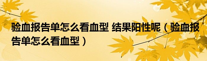 验血报告单怎么看血型 结果阳性呢（验血报告单怎么看血型）