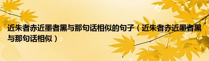 近朱者赤近墨者黑与那句话相似的句子（近朱者赤近墨者黑与那句话相似）