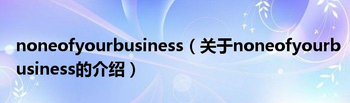 noneofyourbusiness（关于noneofyourbusiness的介绍）