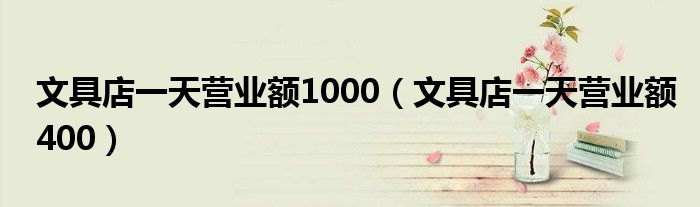 文具店一天营业额1000（文具店一天营业额400）