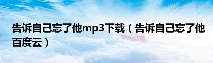 告诉自己忘了他mp3下载（告诉自己忘了他百度云）